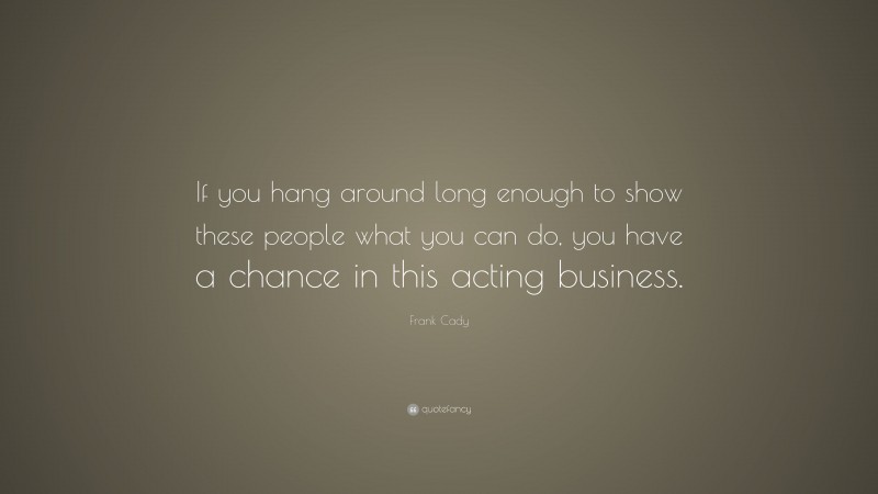 Frank Cady Quote: “If you hang around long enough to show these people what you can do, you have a chance in this acting business.”