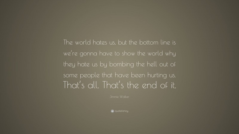 Jimmie Walker Quote: “The world hates us, but the bottom line is we’re gonna have to show the world why they hate us by bombing the hell out of some people that have been hurting us. That’s all. That’s the end of it.”