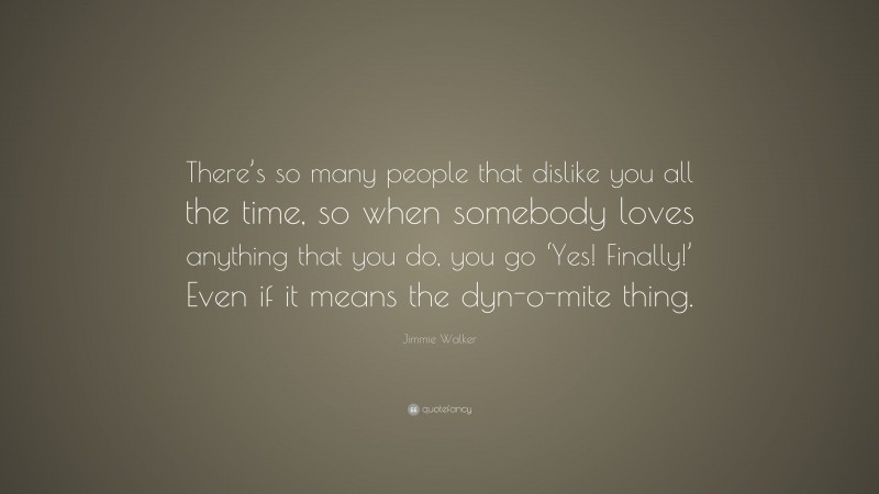 Jimmie Walker Quote: “There’s so many people that dislike you all the time, so when somebody loves anything that you do, you go ‘Yes! Finally!’ Even if it means the dyn-o-mite thing.”