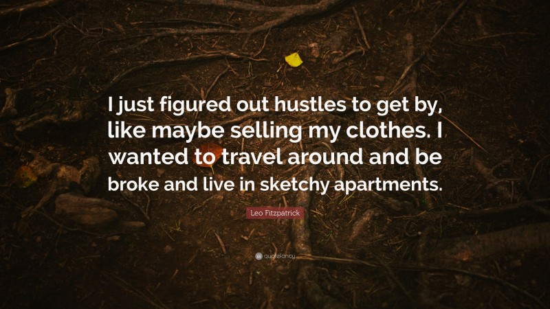Leo Fitzpatrick Quote: “I just figured out hustles to get by, like maybe selling my clothes. I wanted to travel around and be broke and live in sketchy apartments.”