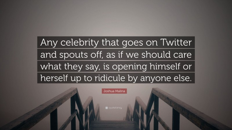 Joshua Malina Quote: “Any celebrity that goes on Twitter and spouts off, as if we should care what they say, is opening himself or herself up to ridicule by anyone else.”