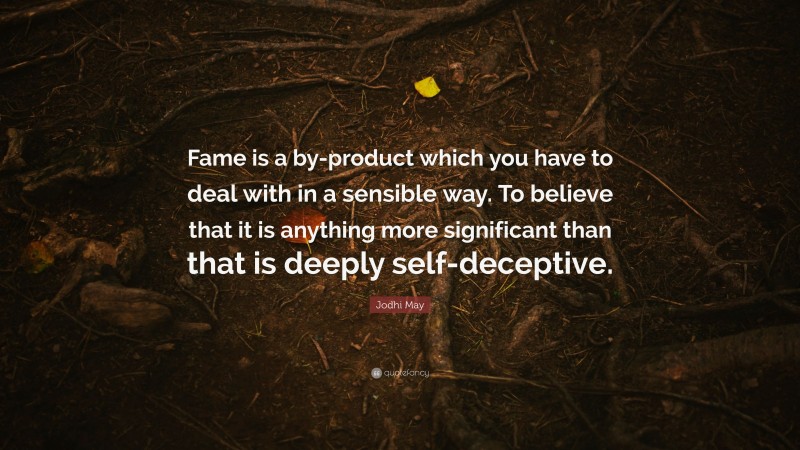 Jodhi May Quote: “Fame is a by-product which you have to deal with in a sensible way. To believe that it is anything more significant than that is deeply self-deceptive.”