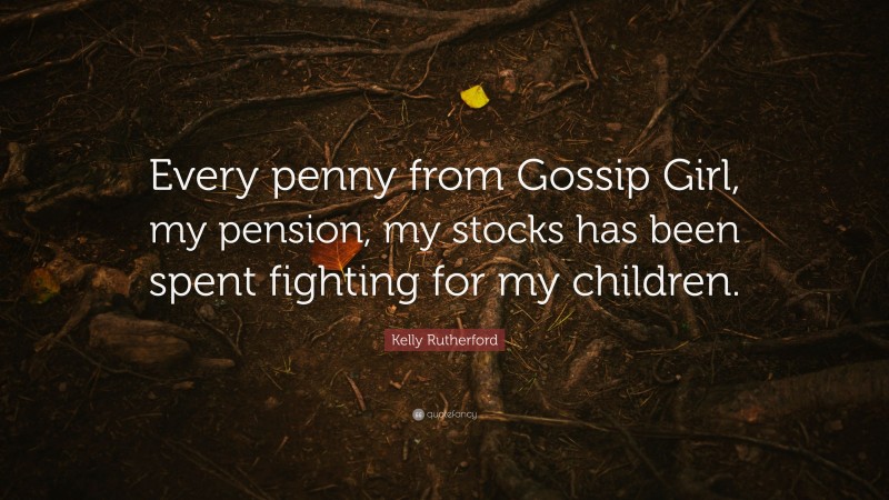 Kelly Rutherford Quote: “Every penny from Gossip Girl, my pension, my stocks has been spent fighting for my children.”