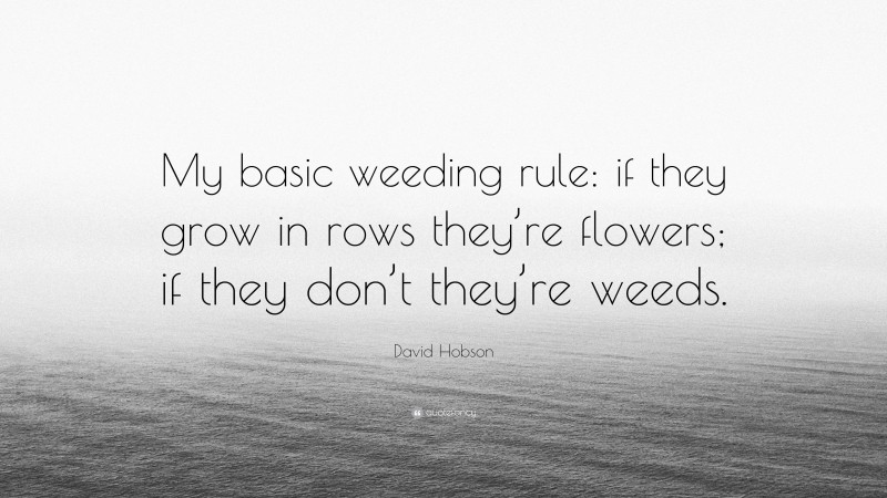 David Hobson Quote: “My basic weeding rule: if they grow in rows they’re flowers; if they don’t they’re weeds.”