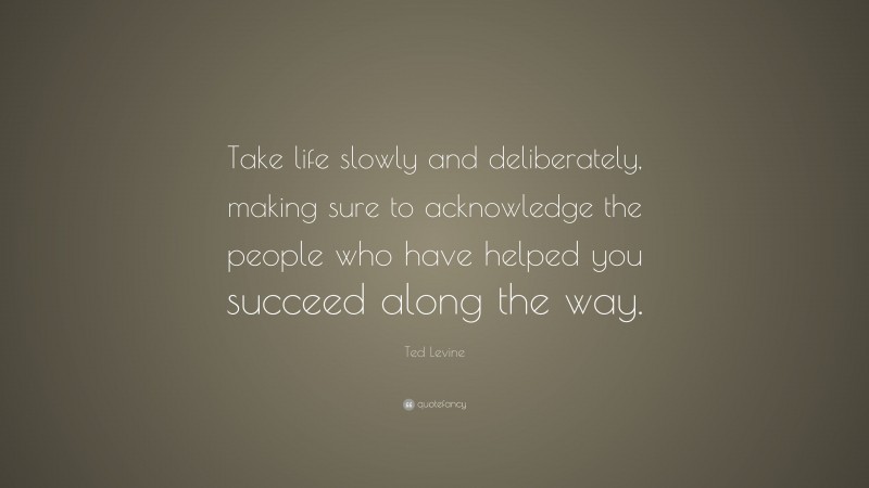 Ted Levine Quote: “Take life slowly and deliberately, making sure to acknowledge the people who have helped you succeed along the way.”