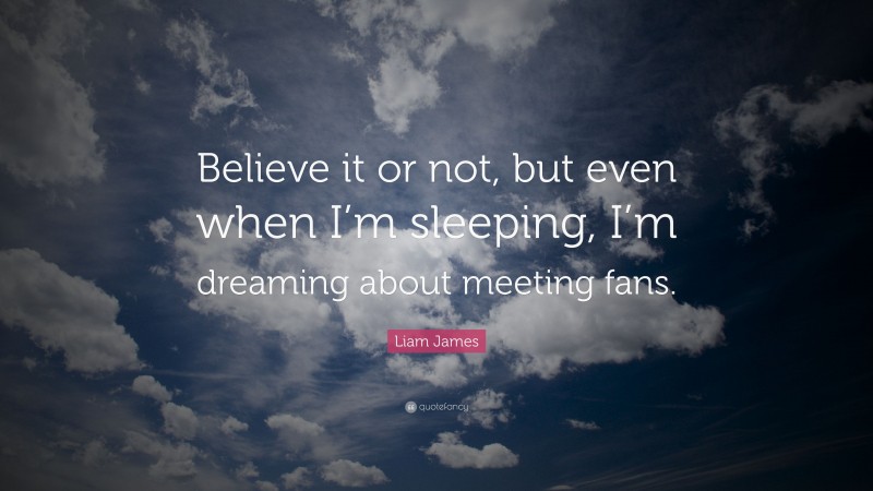 Liam James Quote: “Believe it or not, but even when I’m sleeping, I’m dreaming about meeting fans.”