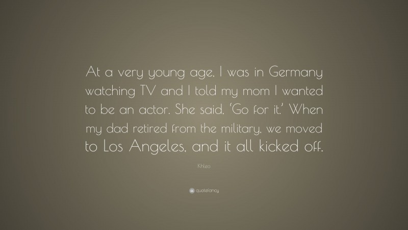 Khleo Quote: “At a very young age, I was in Germany watching TV and I told my mom I wanted to be an actor. She said, ‘Go for it.’ When my dad retired from the military, we moved to Los Angeles, and it all kicked off.”