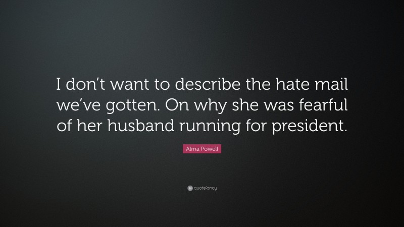 Alma Powell Quote: “I don’t want to describe the hate mail we’ve gotten. On why she was fearful of her husband running for president.”