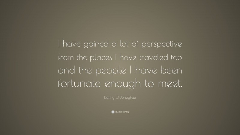 Danny O'Donoghue Quote: “I have gained a lot of perspective from the places I have traveled too and the people I have been fortunate enough to meet.”