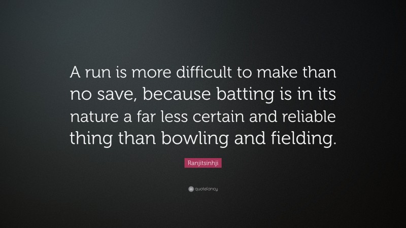 Ranjitsinhji Quote: “A run is more difficult to make than no save, because batting is in its nature a far less certain and reliable thing than bowling and fielding.”