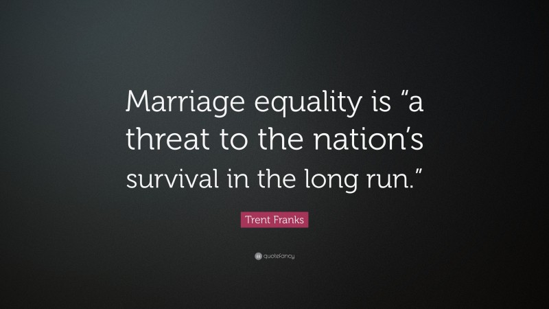 Trent Franks Quote: “Marriage equality is “a threat to the nation’s survival in the long run.””