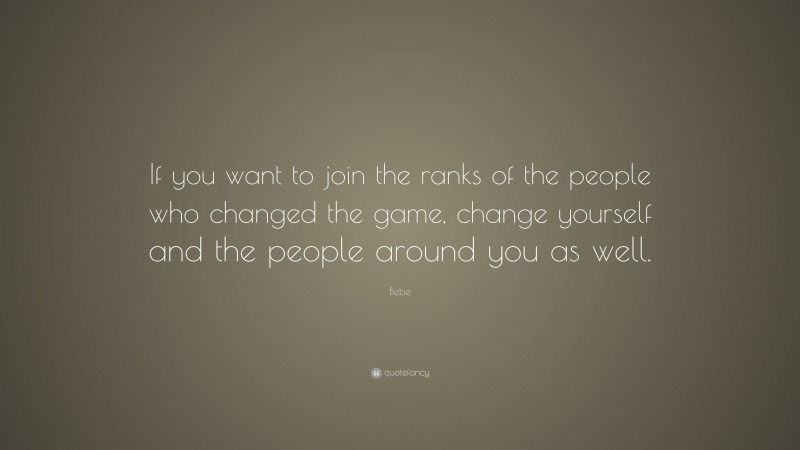 Bebe Quote: “If you want to join the ranks of the people who changed the game, change yourself and the people around you as well.”