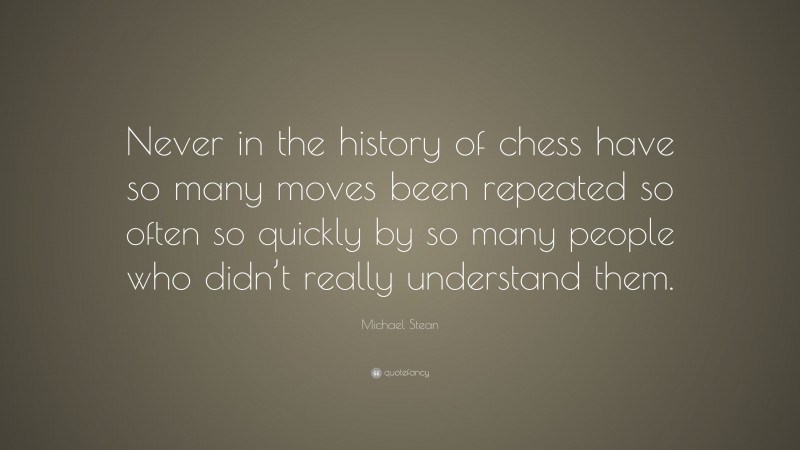 Michael Stean Quote: “Never in the history of chess have so many moves been repeated so often so quickly by so many people who didn’t really understand them.”