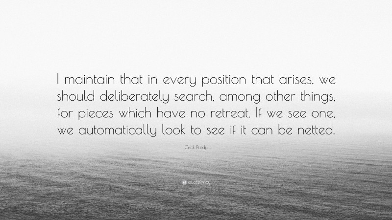 Cecil Purdy Quote: “I maintain that in every position that arises, we should deliberately search, among other things, for pieces which have no retreat. If we see one, we automatically look to see if it can be netted.”