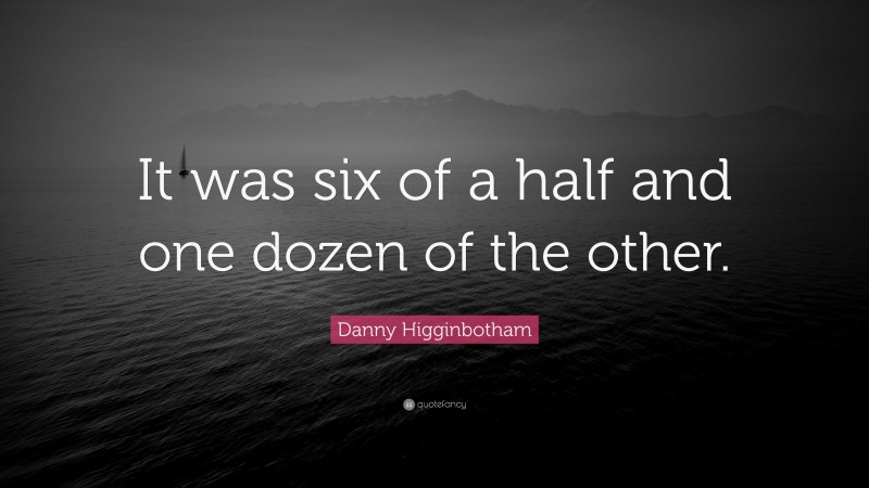 Danny Higginbotham Quote: “It was six of a half and one dozen of the other.”