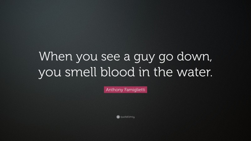 Anthony Famiglietti Quote: “When you see a guy go down, you smell blood in the water.”