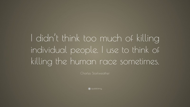 Charles Starkweather Quote: “I didn’t think too much of killing individual people. I use to think of killing the human race sometimes.”