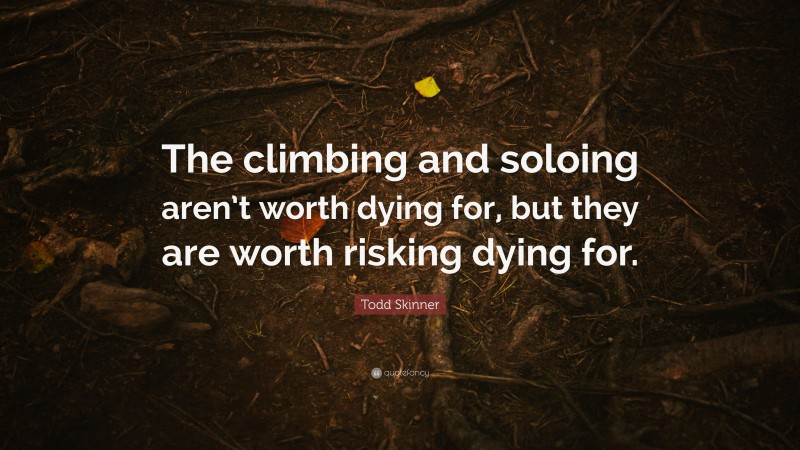Todd Skinner Quote: “The climbing and soloing aren’t worth dying for, but they are worth risking dying for.”