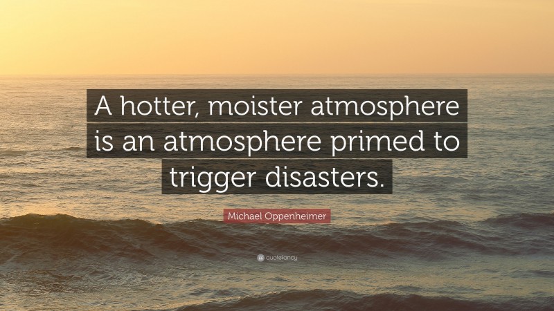 Michael Oppenheimer Quote: “A hotter, moister atmosphere is an atmosphere primed to trigger disasters.”