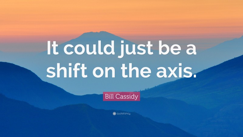 Bill Cassidy Quote: “It could just be a shift on the axis.”