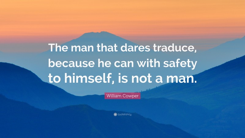 William Cowper Quote: “The man that dares traduce, because he can with safety to himself, is not a man.”