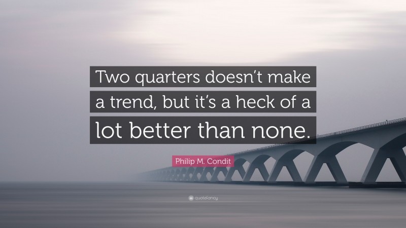 Philip M. Condit Quote: “Two quarters doesn’t make a trend, but it’s a heck of a lot better than none.”