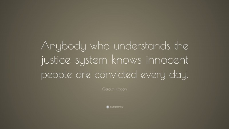 Gerald Kogan Quote: “Anybody who understands the justice system knows innocent people are convicted every day.”