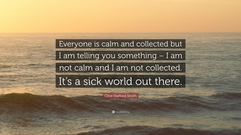 Clive Stafford Smith Quote: “Everyone is calm and collected but I am telling you something – I am not calm and I am not collected. It’s a sick world out there.”