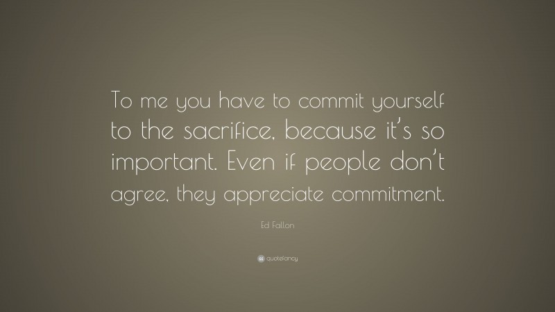 Ed Fallon Quote: “To me you have to commit yourself to the sacrifice, because it’s so important. Even if people don’t agree, they appreciate commitment.”
