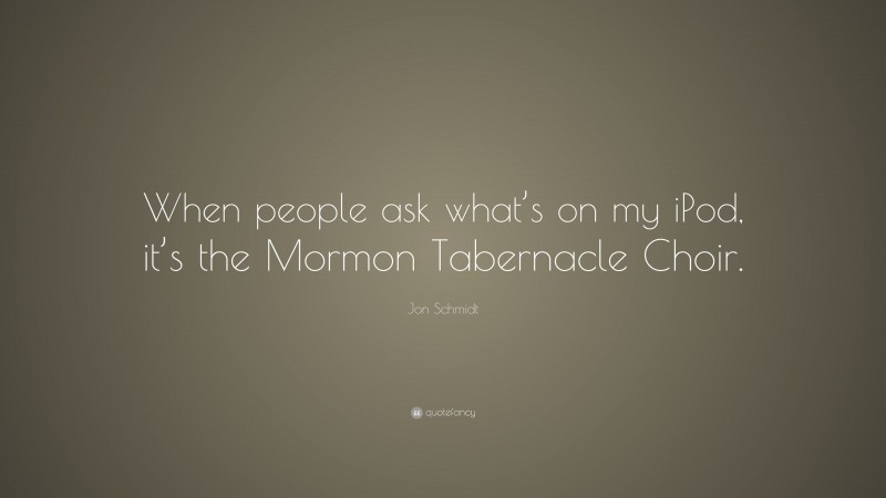 Jon Schmidt Quote: “When people ask what’s on my iPod, it’s the Mormon Tabernacle Choir.”