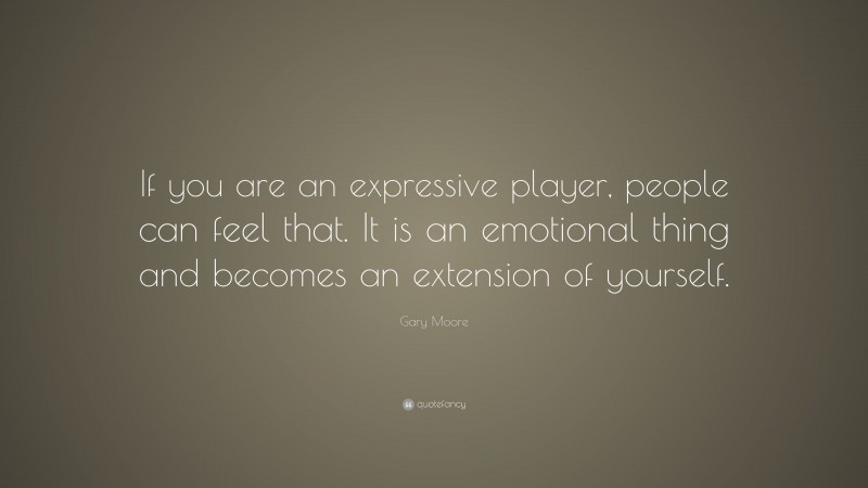 Gary Moore Quote: “If you are an expressive player, people can feel that. It is an emotional thing and becomes an extension of yourself.”