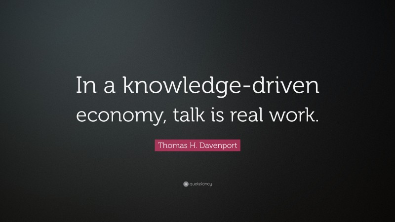 Thomas H. Davenport Quote: “In a knowledge-driven economy, talk is real work.”