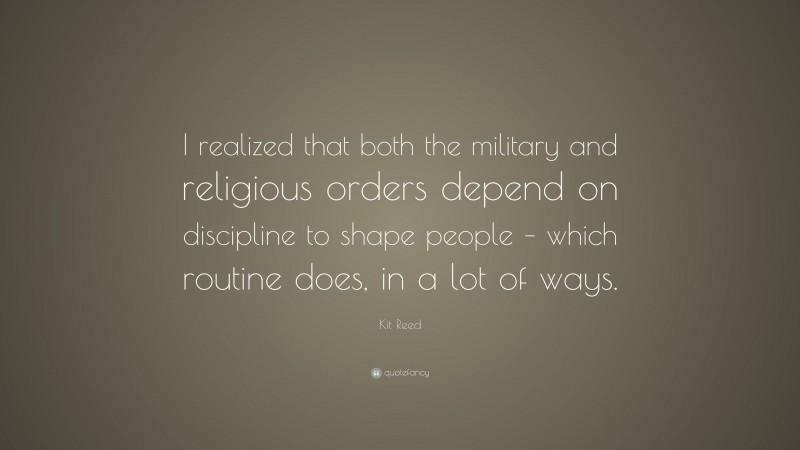 Kit Reed Quote: “I realized that both the military and religious orders depend on discipline to shape people – which routine does, in a lot of ways.”