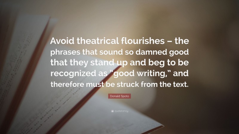 Donald Spoto Quote: “Avoid theatrical flourishes – the phrases that sound so damned good that they stand up and beg to be recognized as “good writing,” and therefore must be struck from the text.”