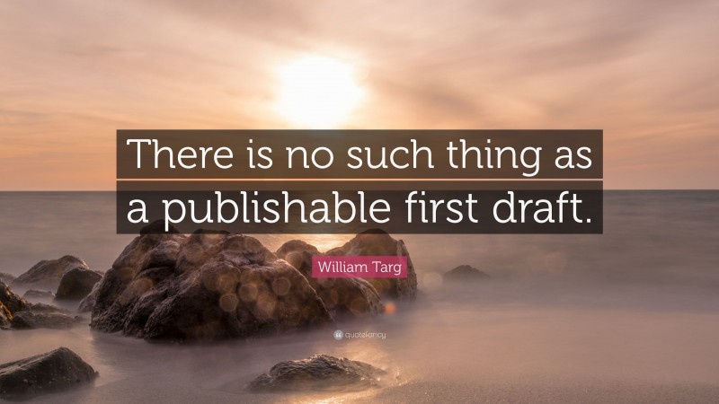 William Targ Quote: “There is no such thing as a publishable first draft.”