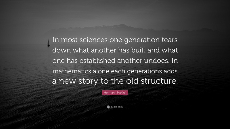 Hermann Hankel Quote: “In most sciences one generation tears down what another has built and what one has established another undoes. In mathematics alone each generations adds a new story to the old structure.”