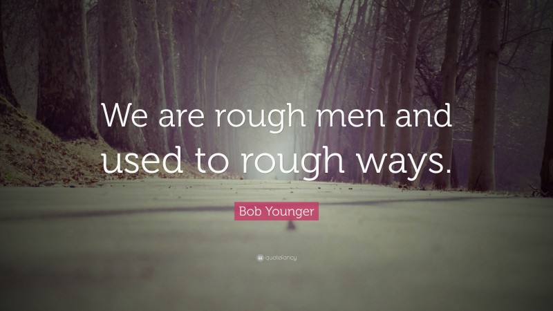 Bob Younger Quote: “We are rough men and used to rough ways.”