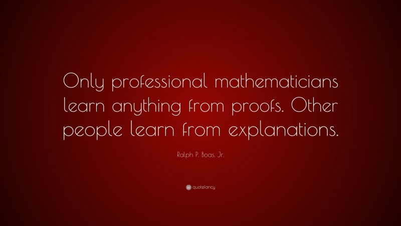 Ralph P. Boas, Jr. Quote: “Only professional mathematicians learn anything from proofs. Other people learn from explanations.”