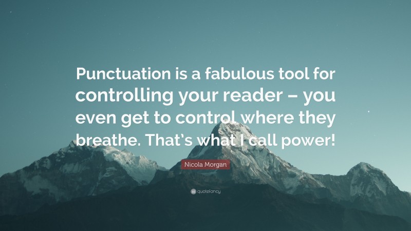 Nicola Morgan Quote: “Punctuation is a fabulous tool for controlling your reader – you even get to control where they breathe. That’s what I call power!”
