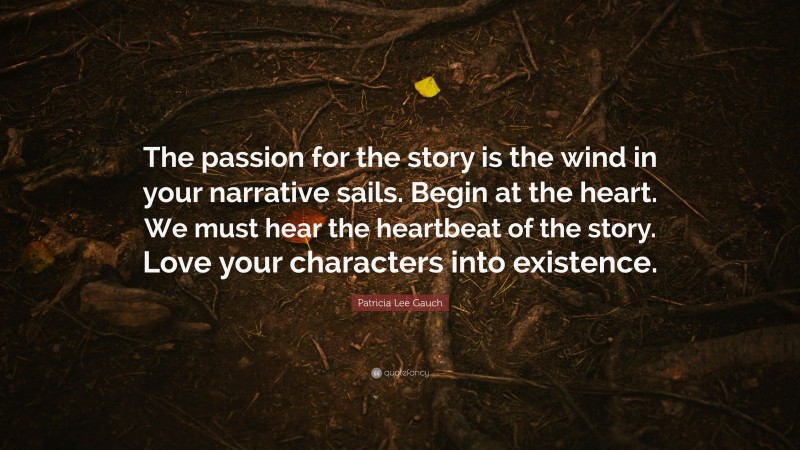Patricia Lee Gauch Quote: “The passion for the story is the wind in your narrative sails. Begin at the heart. We must hear the heartbeat of the story. Love your characters into existence.”