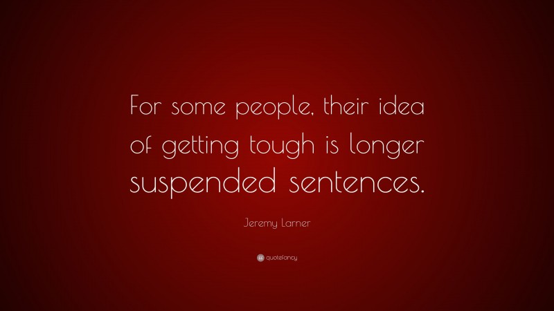 Jeremy Larner Quote: “For some people, their idea of getting tough is longer suspended sentences.”