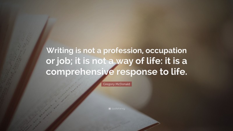 Gregory McDonald Quote: “Writing is not a profession, occupation or job; it is not a way of life: it is a comprehensive response to life.”