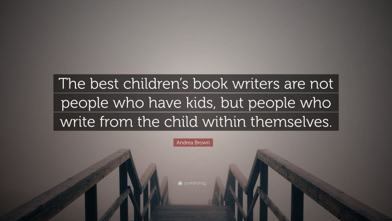 Andrea Brown Quote: “The best children’s book writers are not people who have kids, but people who write from the child within themselves.”