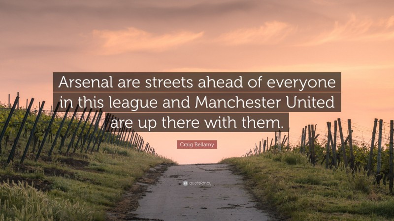 Craig Bellamy Quote: “Arsenal are streets ahead of everyone in this league and Manchester United are up there with them.”