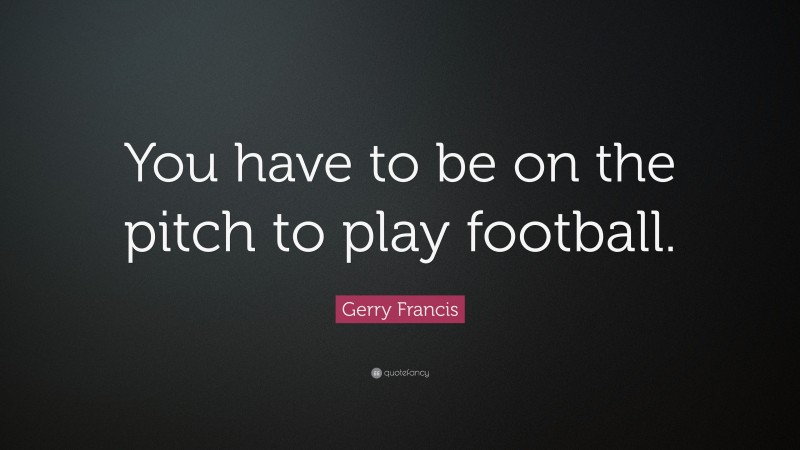 Gerry Francis Quote: “You have to be on the pitch to play football.”