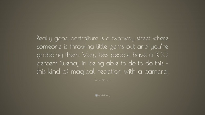 Albert Watson Quote: “Really good portraiture is a two-way street where someone is throwing little gems out and you’re grabbing them. Very few people have a 100 percent fluency in being able to do to do this – this kind of magical reaction with a camera.”
