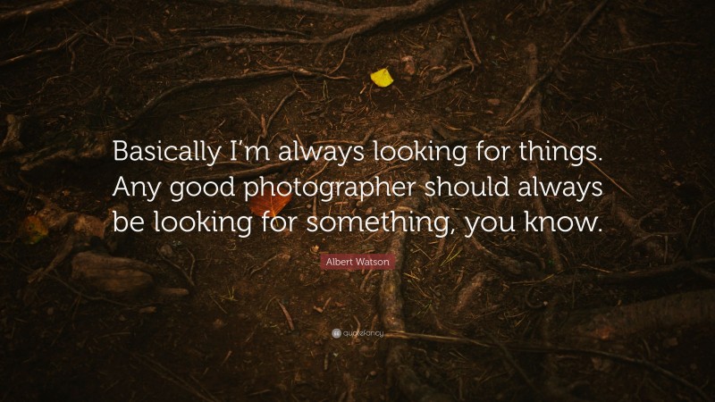 Albert Watson Quote: “Basically I’m always looking for things. Any good photographer should always be looking for something, you know.”