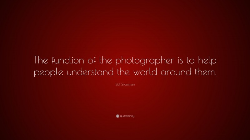 Sid Grossman Quote: “The function of the photographer is to help people understand the world around them.”