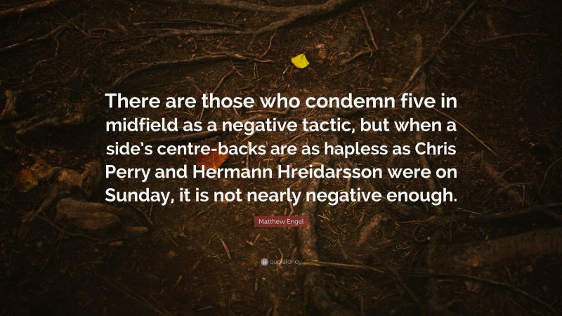 Matthew Engel Quote: “There are those who condemn five in midfield as a negative tactic, but when a side’s centre-backs are as hapless as Chris Perry and Hermann Hreidarsson were on Sunday, it is not nearly negative enough.”