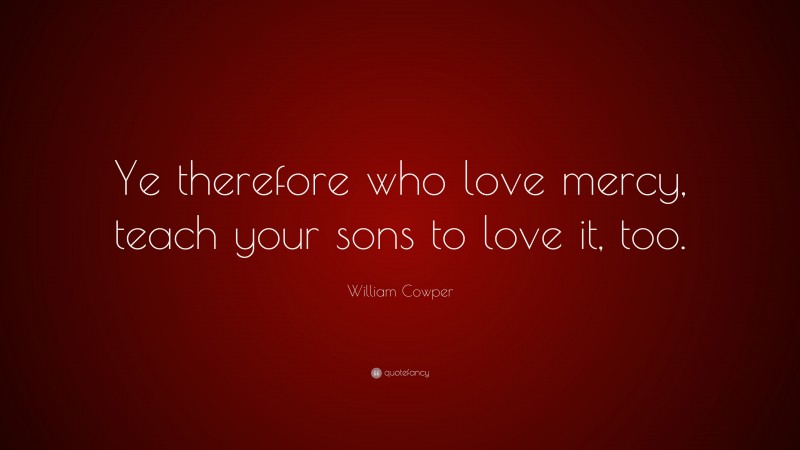 William Cowper Quote: “Ye therefore who love mercy, teach your sons to love it, too.”